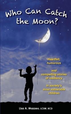 Who Can Catch the Moon? Heartfelt, Humorous and Compelling Stories of Resiliency in Society's Most Vulnerable Children - Lcsw Bcd Lisa a Mazzeo - cover