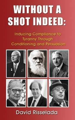 Without a Shot Indeed: Inducing Compliance to Tyranny Through Conditioning and Persuasion - David Risselada - cover