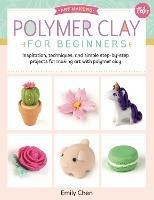Polymer Clay for Beginners: Inspiration, techniques, and simple step-by-step projects for making art with polymer clay - Emily Chen - cover