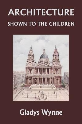 Architecture Shown to the Children (Yesterday's Classics) - Gladys Wynne - cover