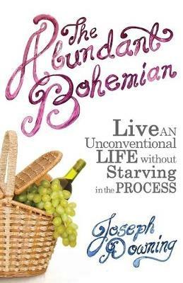 The Abundant Bohemian: How To Live An Unconventional Life Without Starving in the Process - Joseph Downing - cover