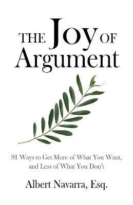 The Joy of Argument: 91 Ways to Get More of What You Want, and Less of What You Don't - Albert Navarra - cover
