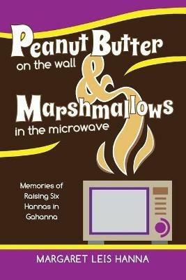 Peanut Butter on the Wall & Marshmallows in the Microwave: Memories of Raising Six Hannas in Gahanna - Margaret Leis Hanna - cover