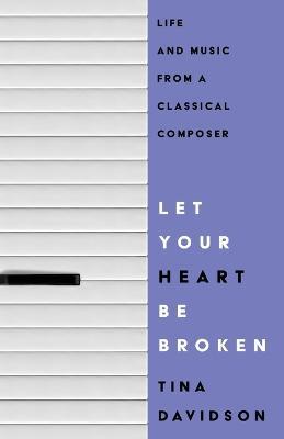 Let Your Heart Be Broken: Life and Music from a Classical Composer - Tina Davidson - cover