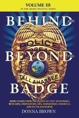 BEHIND AND BEYOND THE BADGE - Volume III: More Stories from the Village of First Responders with Cops, Firefighters, Ems, Dispatchers, Forensics, and Victim Advocates - Donna Brown - cover