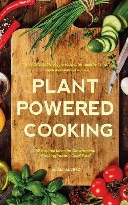 Plant-Powered Cooking: 52 Inspired Ideas for Growing and Cooking Yummy Good Food - Alice Mary Alvrez - cover