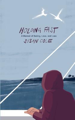 Holding Fast: A Memoir of Sailing, Love, and Loss - Susan Cole - cover