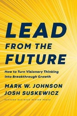 Lead from the Future: How to Turn Visionary Thinking Into Breakthrough Growth - Mark W. Johnson,Josh Suskewicz - cover