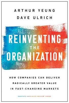 Reinventing the Organization: How Companies Can Deliver Radically Greater Value in Fast-Changing Markets - Arthur Yeung,Dave Ulrich - cover