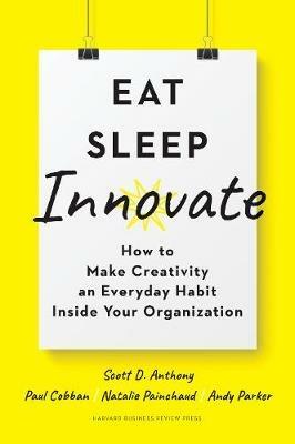 Eat, Sleep, Innovate: How to Make Creativity an Everyday Habit Inside Your Organization - Scott D. Anthony,Paul Cobban,Natalie Painchaud - cover