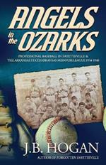 Angels in the Ozarks: Professional Baseball in Fayetteville and the Arkansas State / Arkansas-Missouri League 1934-1940