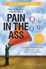 How to Become a Really Good Pain in the Ass: A Critical Thinker's Guide to Asking the Right Questions