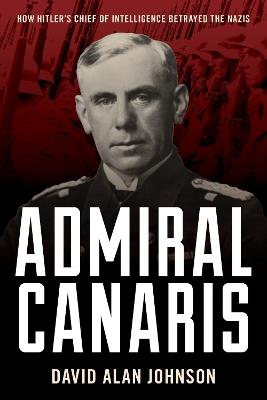 Admiral Canaris: How Hitler's Chief of Intelligence Betrayed the Nazis - David Alan Johnson - cover