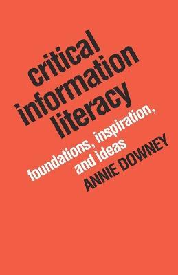 Critical Information Literacy: Foundations, Inspiration, and Ideas - Annie Downey - cover