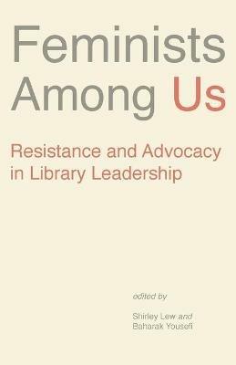 Feminists Among Us: Resistance and Advocacy in Library Leadership - cover