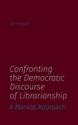 Confronting the Democratic Discourse of Librarianship: A Marxist Approach - Sam Popowich - cover