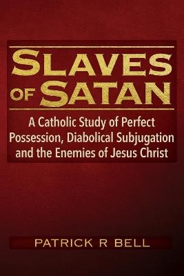 Slaves of Satan: A Catholic Analysis of Perfect Possession, Diabolical Subjugation and the Enemies of Jesus Christ - Patrick R. Bell - cover