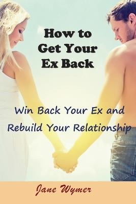 How to Get Your Ex Back: Win Back Your Ex and Rebuild Your Relationship - Jane Wymer - cover