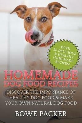 Homemade Dog Food Recipes: Discover The Importance Of Healthy Dog Food & Make Your Own Natural Dog Food - Bowe Packer - cover