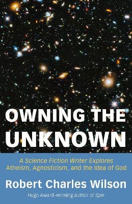 Owning the Unknown: A Science Fiction Writer Explores Atheism, Agnosticism, and the Idea of God - Robert Charles Wilson - cover