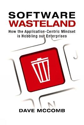 Software Wasteland: How the Application-Centric Mindset is Hobbling our Enterprises - Dave McComb - cover