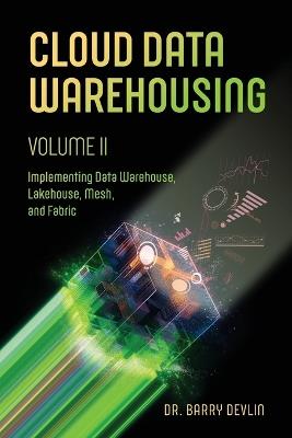 Cloud Data Warehousing Volume II: Implementing Data Warehouse, Lakehouse, Mesh, and Fabric - Barry Devlin - cover