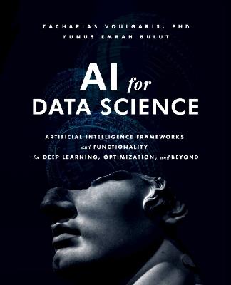 AI for Data Science: Artificial Intelligence Frameworks and Functionality for Deep Learning, Optimization, and Beyond - Zacharias Voulgaris,Yunus Bulut - cover