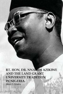 The Rt. Hon. Dr. Nnamdi Azikiwe and The Land Grant University Tradition in Nigeria - Mazi O Ojiaku - cover