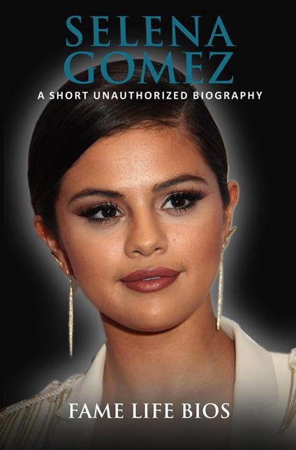 Selena Gomez A Short Unauthorized Biography