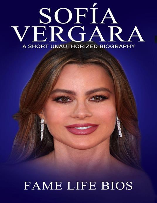 Sofía Vergara A Short Unauthorized Biography