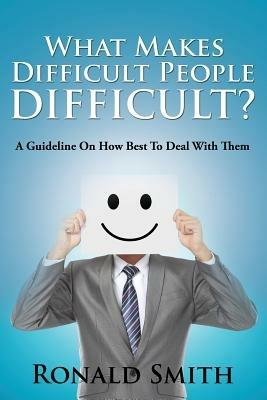 What Makes Difficult People Difficult?: A Guideline On How Best To Deal With Them - Ronald Smith - cover