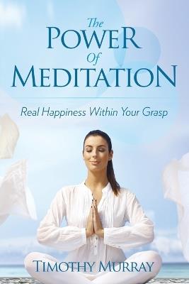 The Power of Meditation: Real Happiness Within Your Grasp - Timothy Murray - cover