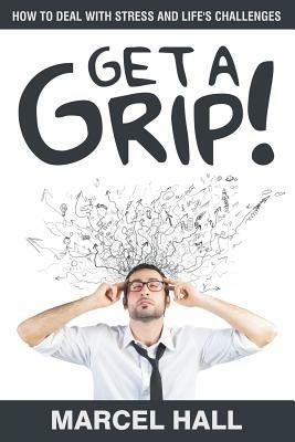 Get a Grip!: How to Deal with Stress and Life's Challenges - Marcel Hall - cover