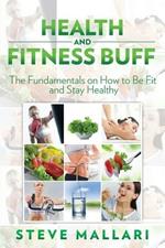 Health and Fitness Buff: The Fundamentals on How to Be Fit and Stay Healthy