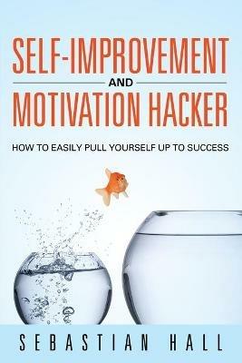 Self-Improvement and Motivation Hacker: How to Easily Pull Yourself Up to Success - Sebastian Hall - cover