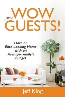 Wow Your Guests! Have an Elite-Looking Home with an Average-Family's Budget - Jeff King - cover