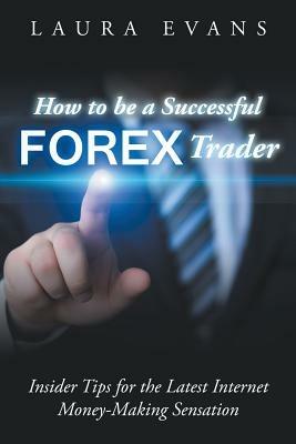 How to be a Successful Forex Trader: Insider Tips for the Latest Internet Money-Making Sensation - Laura Evans - cover