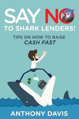 Say No to Shark Lenders!: Tips on How to Raise Cash Fast - Anthony Davis - cover