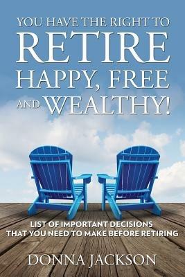 You Have the Right to Retire Happy, Free and Wealthy! List of Important Decisions that You Need to Make Before Retiring - Donna Jackson - cover