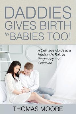 Daddies Give Birth To Babies Too!: A Definitive Guide to a Husband's Role in Pregnancy and Childbirth - Thomas Moore - cover
