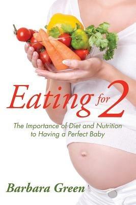 Eating for Two: The Importance of Diet and Nutrition to Having a Perfect Baby - Barbara Green - cover