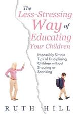 The Less-Stressing Way of Educating Your Children: Impossibly Simple Tips of Disciplining Children without Shouting or Spanking