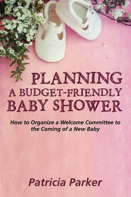 Planning a Budget-Friendly Baby Shower: How to Organize a Welcome Committee to the Coming of a New Baby - Patricia Parker - cover