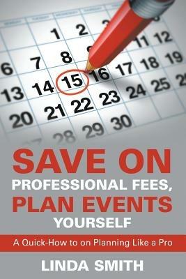 Save on Professional Fees, Plan Events Yourself: A Quick-How to on Planning Like a Pro - Linda Smith - cover