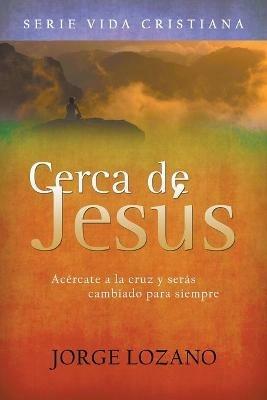 Cerca de Jesus: Acercate a la cruz y seras cambiado para siempre - Jorge Lozano - cover