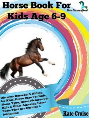 Horse Book For Kids Age 6-9: Discover Horseback Riding For Kids, Horse Care For Kids, Horse Type, Horse Pictures For Kids & Other Amazing Horse Facts Horse Discovery Book - Volume 2) - Kate Cruise - ebook