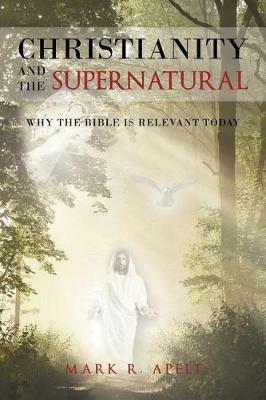 Christianity and the Supernatural: Why the Bible Is Relevant Today - Mark R Apelt - cover