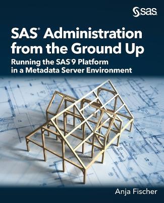 SAS Administration from the Ground Up: Running the SAS9 Platform in a Metadata Server Environment - Anja Fischer - cover