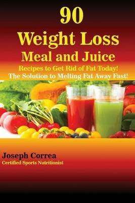 90 Weight Loss Meal and Juice Recipes to Get Rid of Fat Today!: The Solution to Melting Fat Away Fast! - Joseph Correa - cover