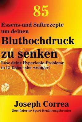 85 Essens-und Saftrezepte um deinen Bluthochdruck zu senken: Loese deine Hypertonie-Probleme in 12 Tagen oder weniger! - Joseph Correa - cover